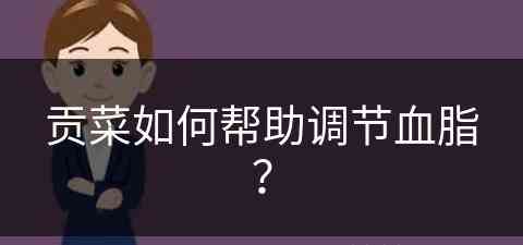 贡菜如何帮助调节血脂？(贡菜如何帮助调节血脂高)